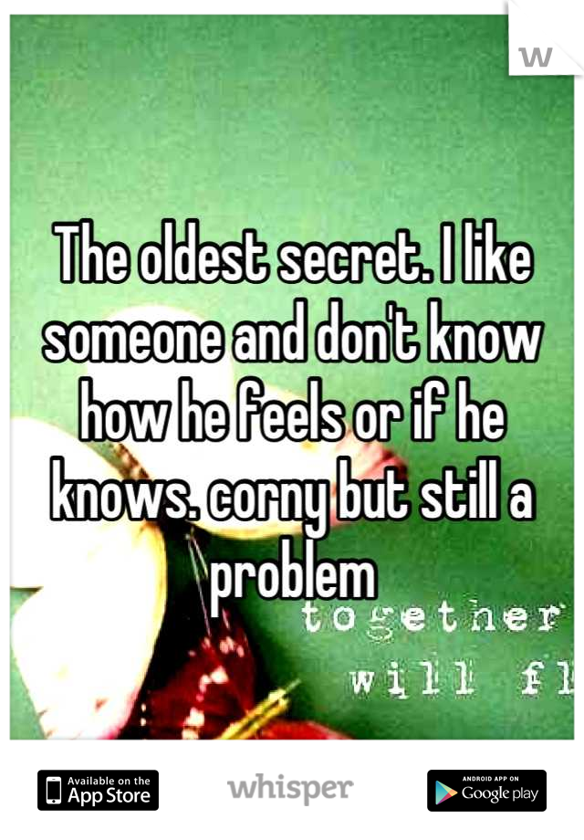 The oldest secret. I like someone and don't know how he feels or if he knows. corny but still a problem