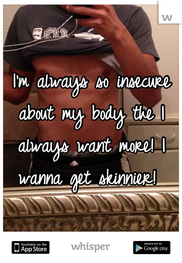 I'm always so insecure about my body the I always want more! I wanna get skinnier! 