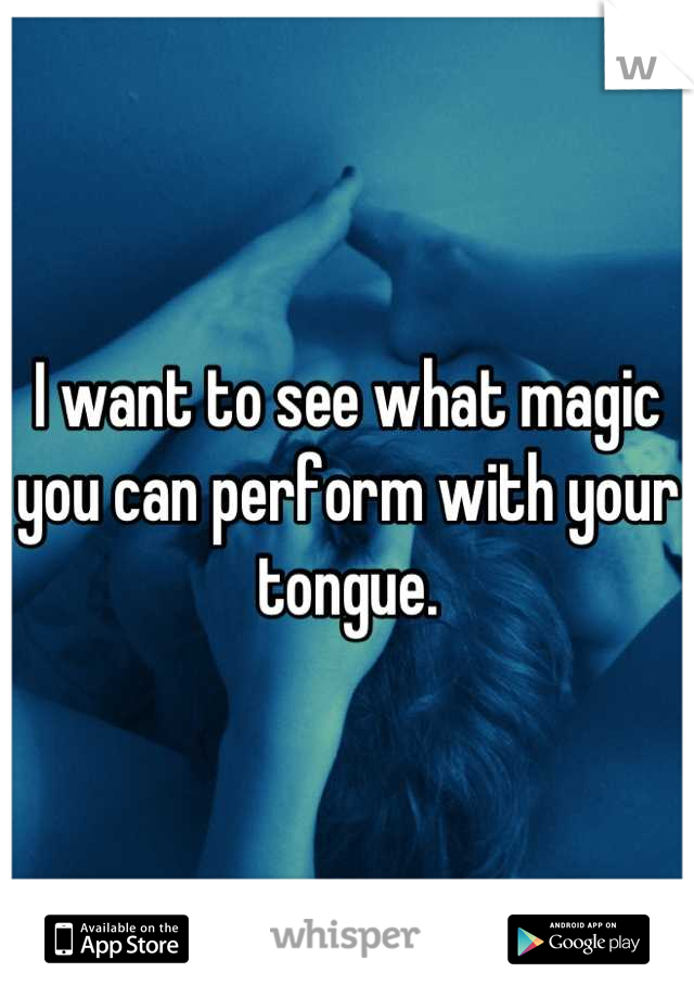 I want to see what magic you can perform with your tongue.