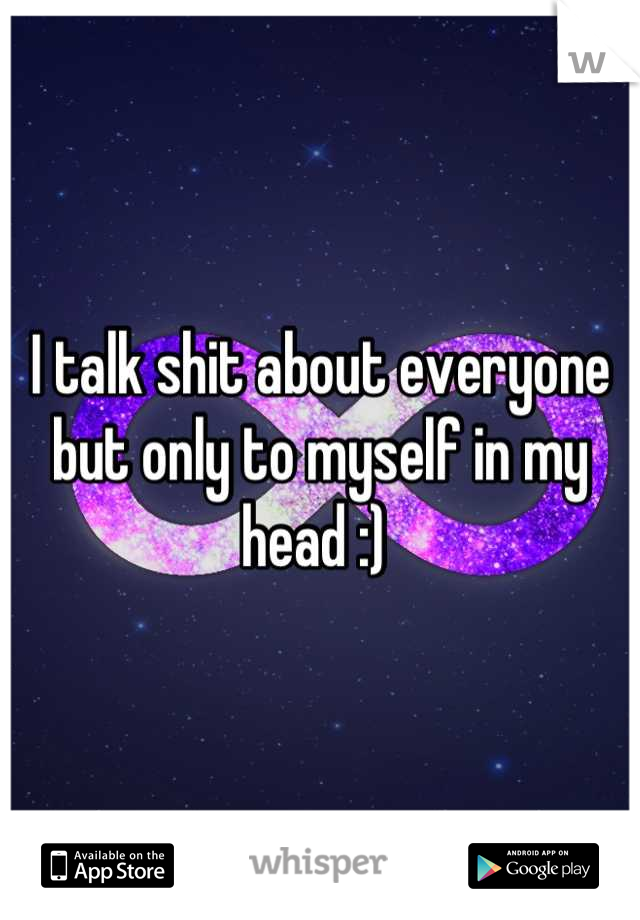 I talk shit about everyone but only to myself in my head :) 