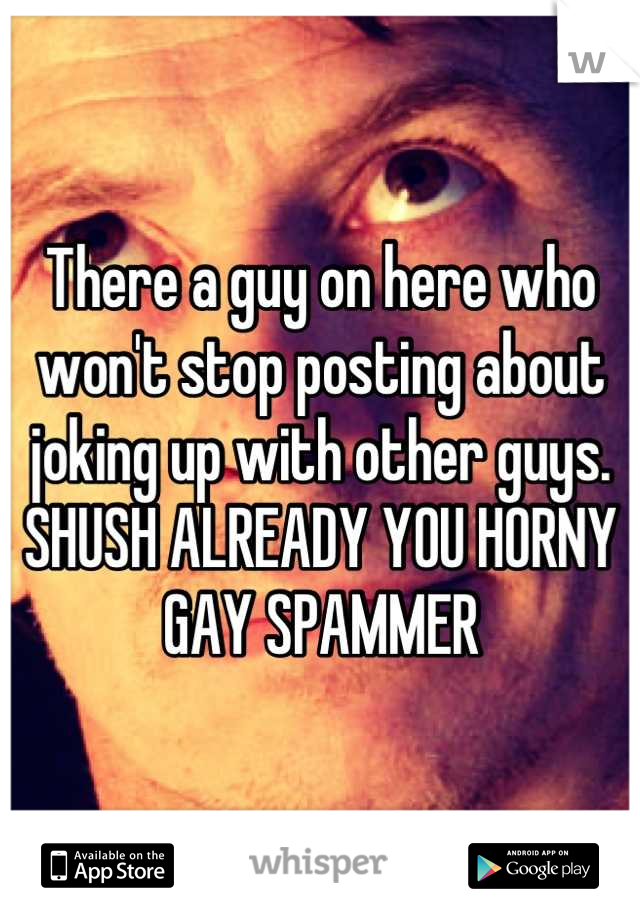 There a guy on here who won't stop posting about joking up with other guys. SHUSH ALREADY YOU HORNY GAY SPAMMER