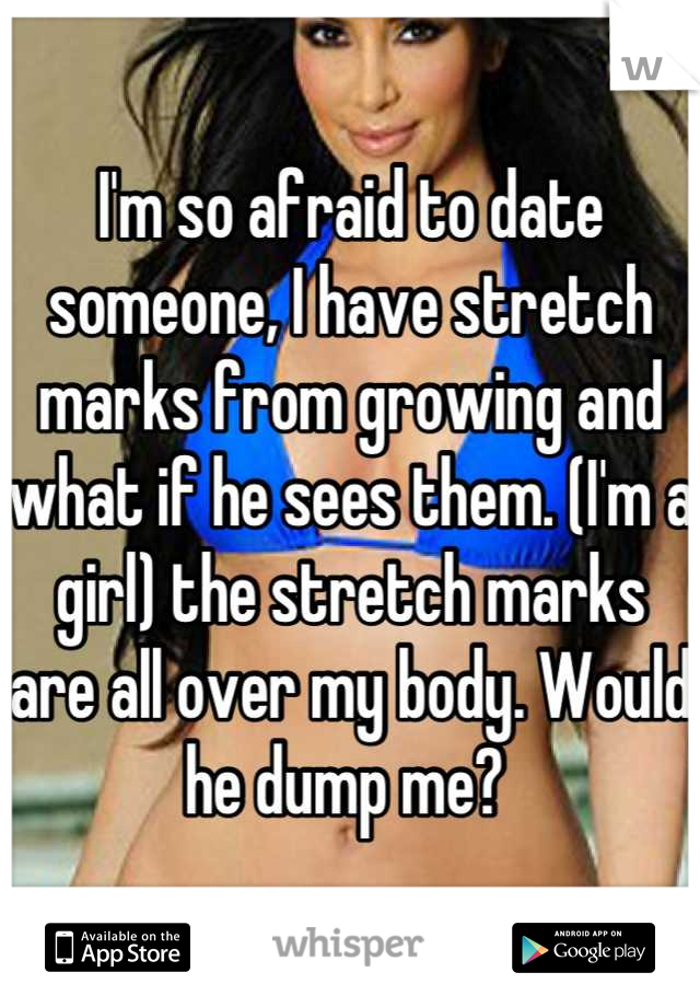 I'm so afraid to date someone, I have stretch marks from growing and what if he sees them. (I'm a girl) the stretch marks are all over my body. Would he dump me? 