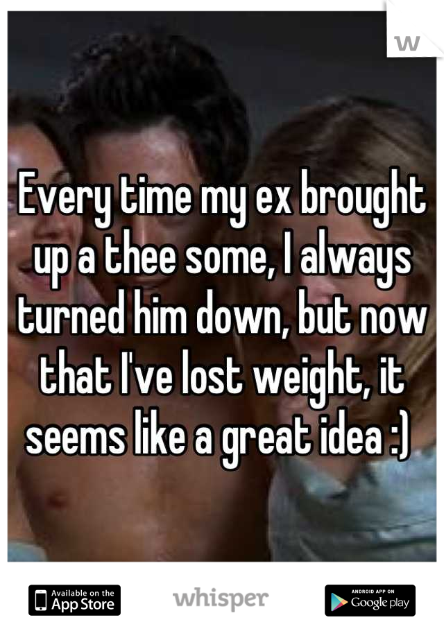 Every time my ex brought up a thee some, I always turned him down, but now that I've lost weight, it seems like a great idea :) 