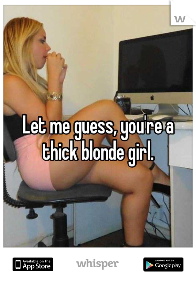 Let me guess, you're a thick blonde girl.