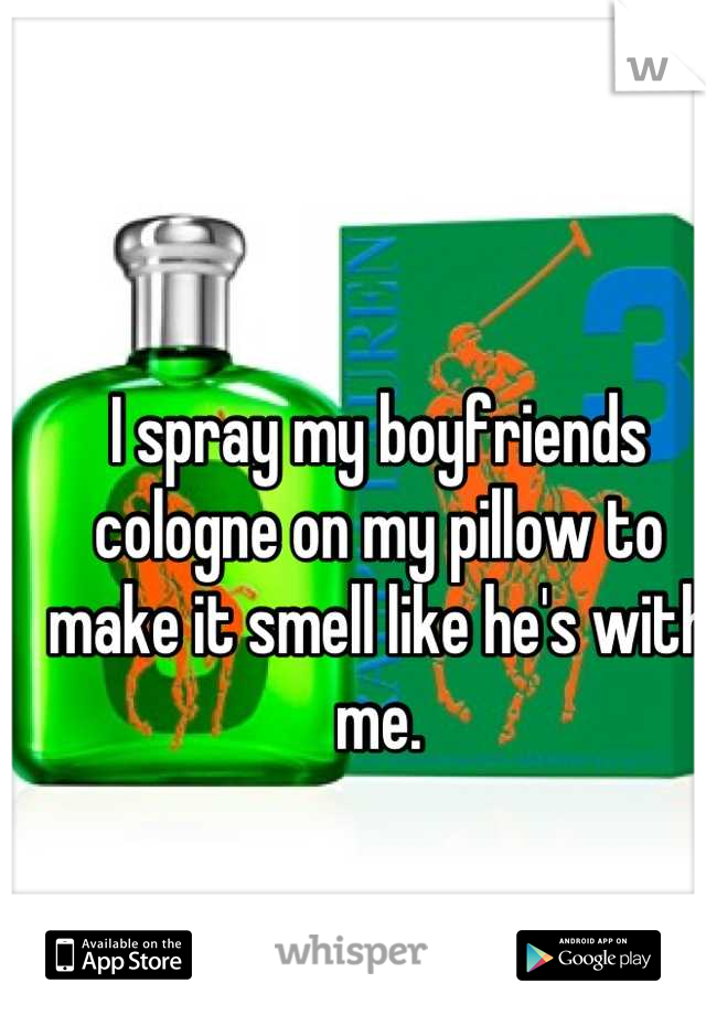 I spray my boyfriends cologne on my pillow to make it smell like he's with me.