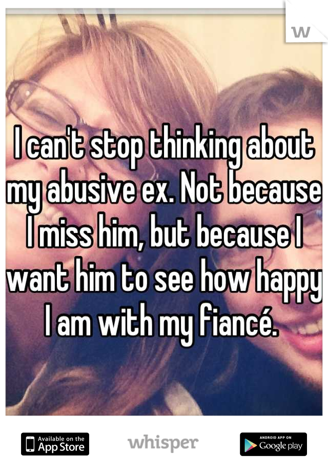 I can't stop thinking about my abusive ex. Not because I miss him, but because I want him to see how happy I am with my fiancé. 