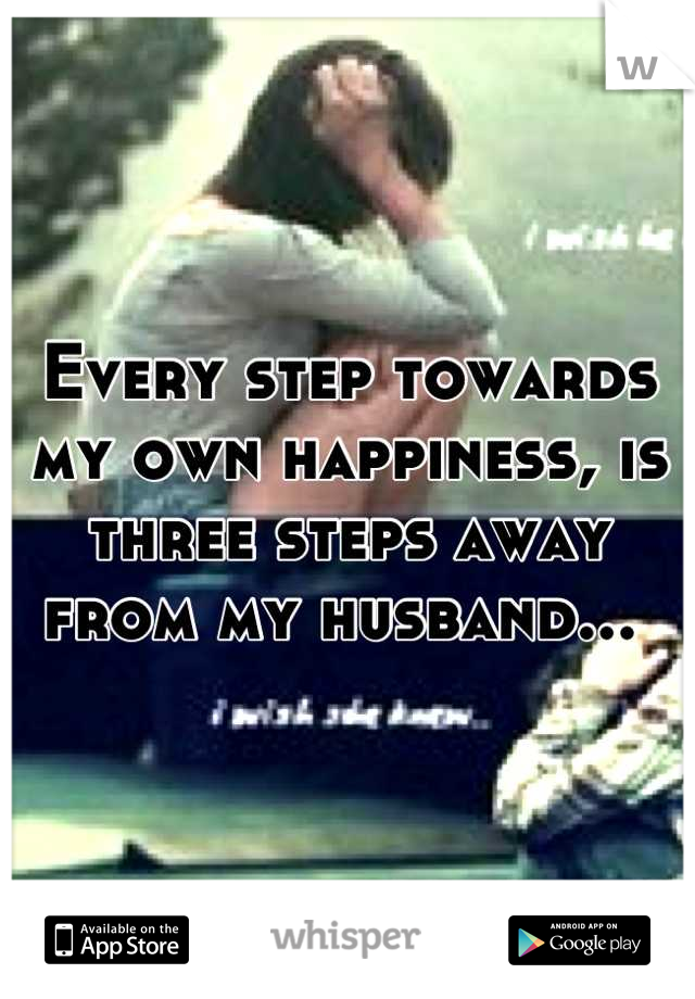 Every step towards my own happiness, is three steps away from my husband... 