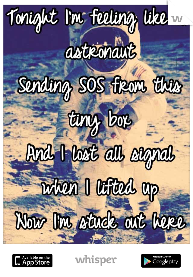 Tonight I'm feeling like an astronaut
Sending SOS from this tiny box
And I lost all signal when I lifted up
Now I'm stuck out here and the world forgot