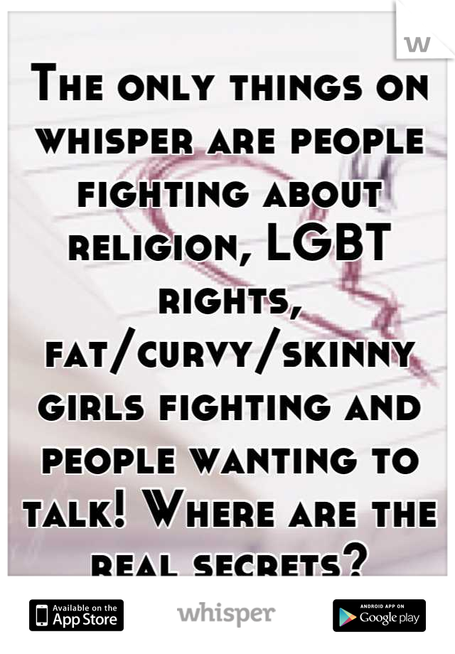 The only things on whisper are people fighting about religion, LGBT rights, fat/curvy/skinny girls fighting and people wanting to talk! Where are the real secrets?