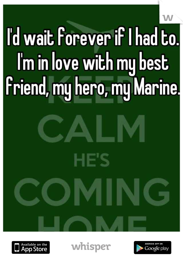 I'd wait forever if I had to. I'm in love with my best friend, my hero, my Marine. 