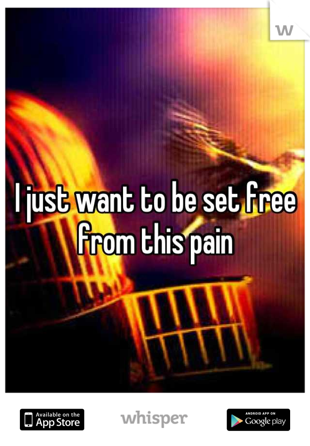 I just want to be set free from this pain