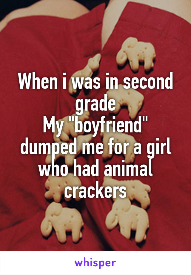When i was in second grade
My "boyfriend" dumped me for a girl who had animal crackers