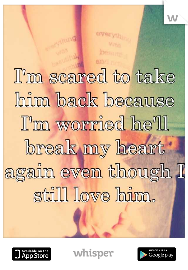 I'm scared to take him back because I'm worried he'll break my heart again even though I still love him.