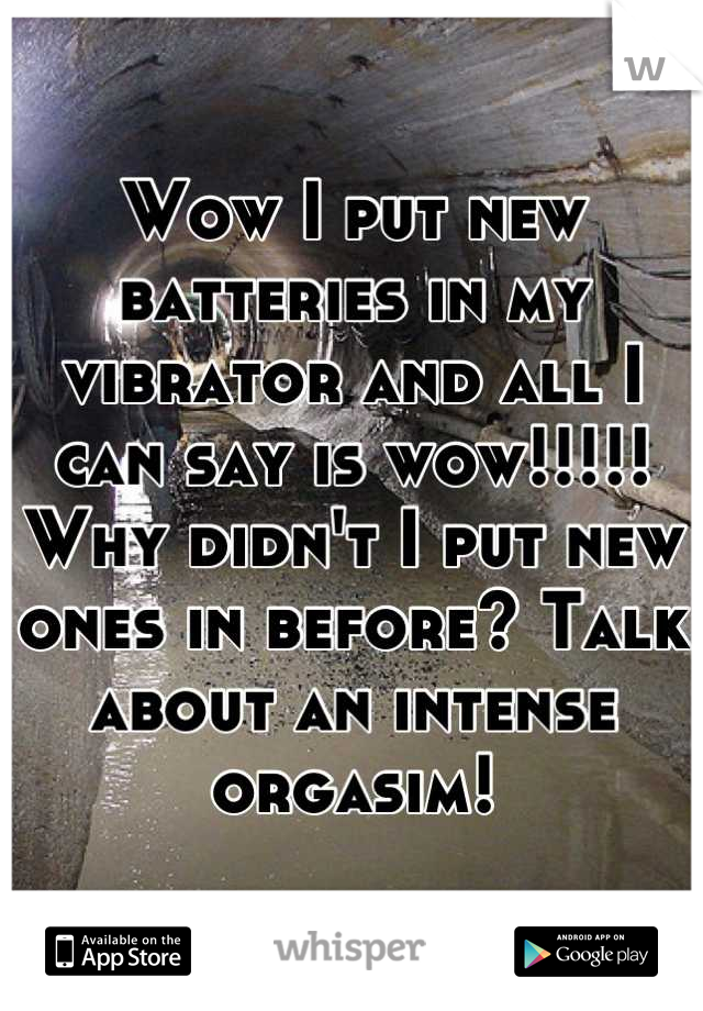 Wow I put new batteries in my vibrator and all I can say is wow!!!!! Why didn't I put new ones in before? Talk about an intense orgasim!