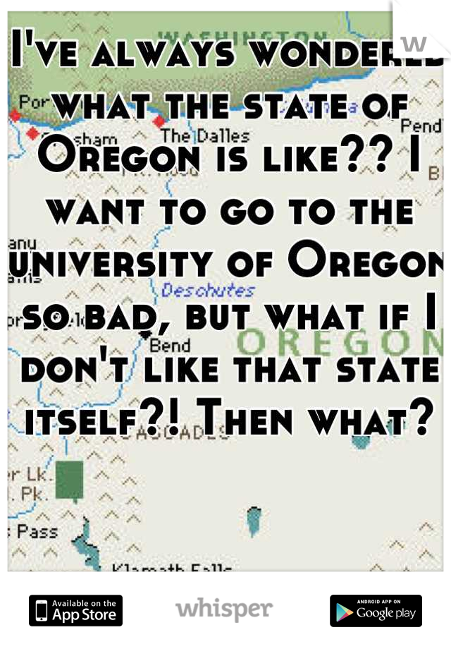 I've always wondered what the state of Oregon is like?? I want to go to the university of Oregon so bad, but what if I don't like that state itself?! Then what?