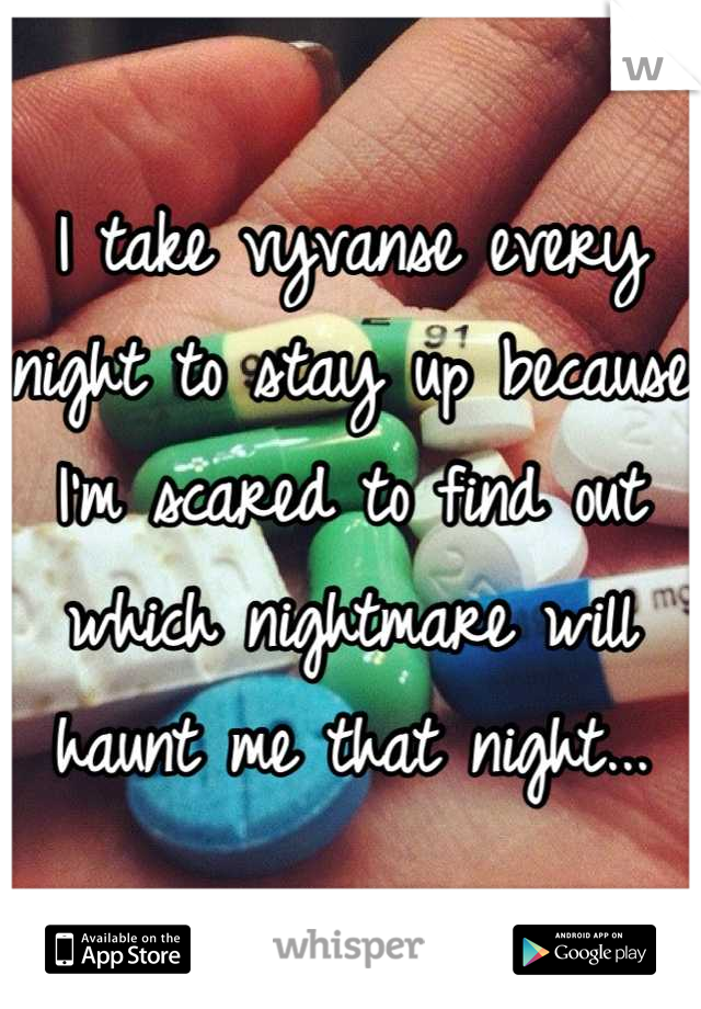 I take vyvanse every night to stay up because I'm scared to find out which nightmare will haunt me that night...