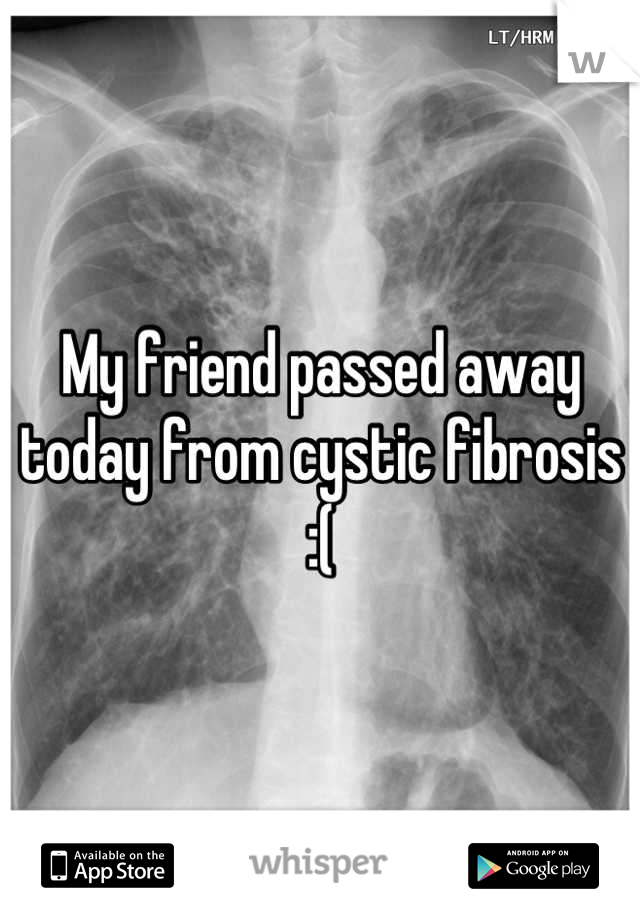 My friend passed away today from cystic fibrosis :(