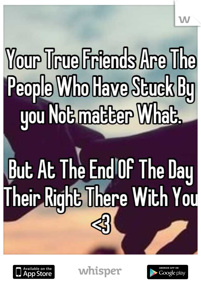 Your True Friends Are The People Who Have Stuck By you Not matter What.

But At The End Of The Day 
Their Right There With You <3