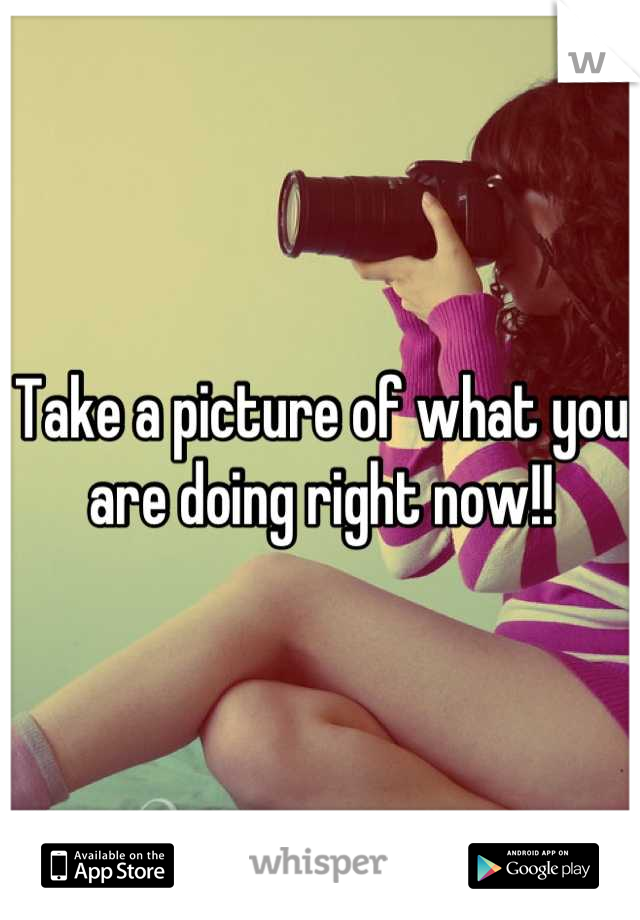 Take a picture of what you are doing right now!!