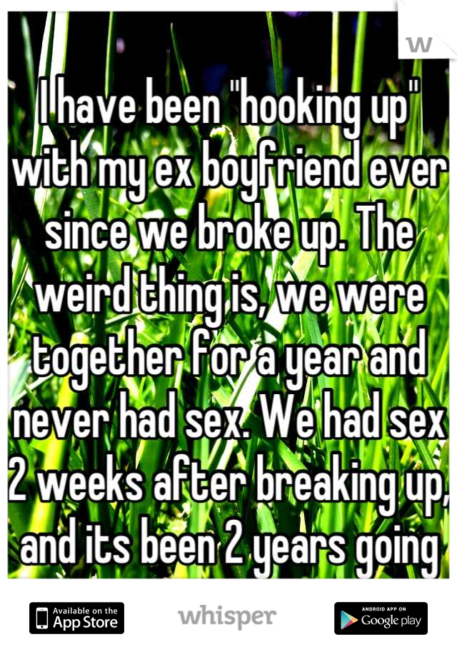 I have been "hooking up" with my ex boyfriend ever since we broke up. The weird thing is, we were together for a year and never had sex. We had sex 2 weeks after breaking up, and its been 2 years going