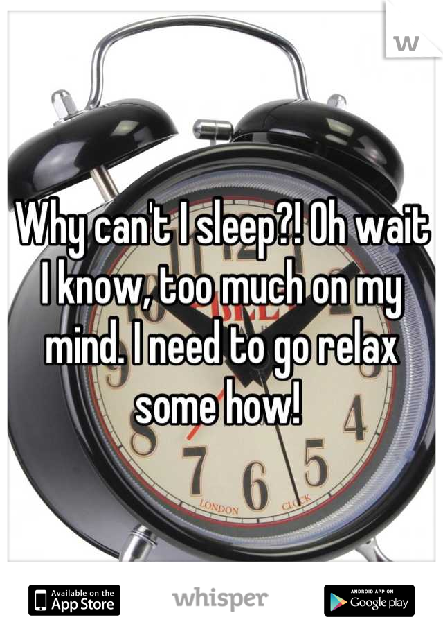 Why can't I sleep?! Oh wait I know, too much on my mind. I need to go relax some how! 