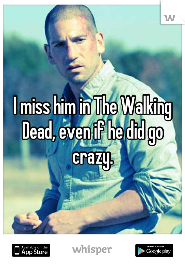 I miss him in The Walking Dead, even if he did go crazy.