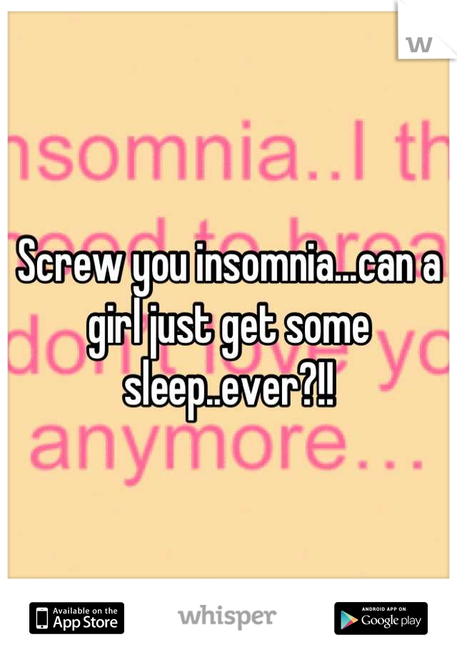 Screw you insomnia...can a girl just get some sleep..ever?!!