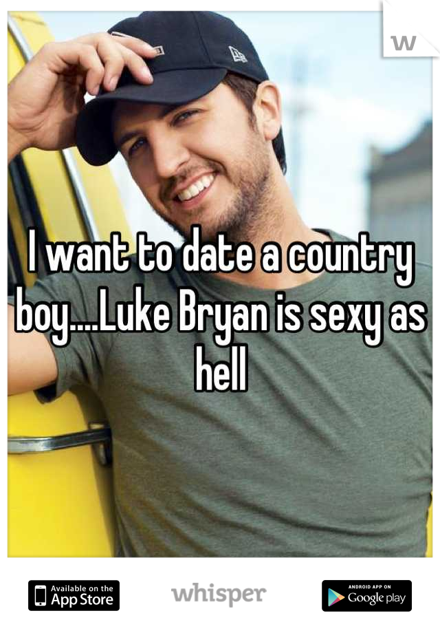 I want to date a country boy....Luke Bryan is sexy as hell