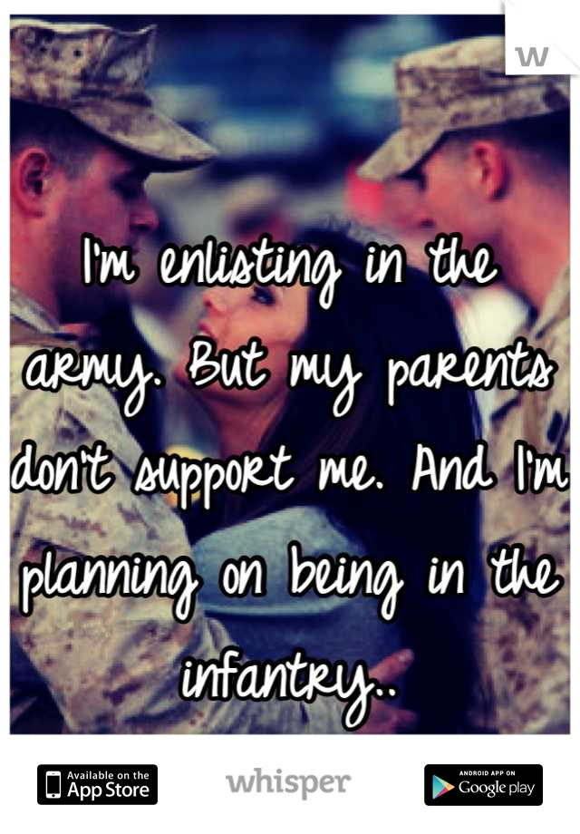 I'm enlisting in the army. But my parents don't support me. And I'm planning on being in the infantry..