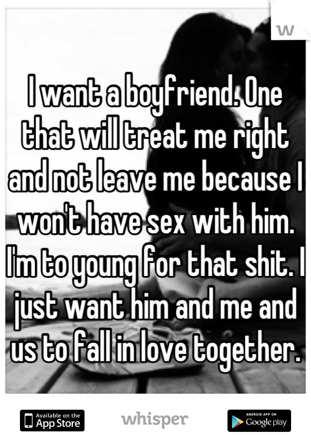 I want a boyfriend. One that will treat me right and not leave me because I won't have sex with him. I'm to young for that shit. I just want him and me and us to fall in love together.