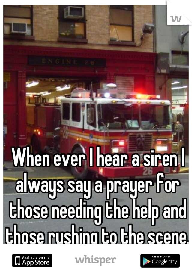 When ever I hear a siren I always say a prayer for those needing the help and those rushing to the scene.