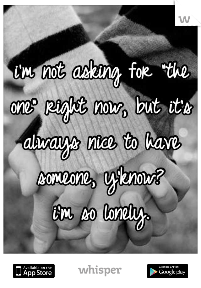 i'm not asking for "the one" right now, but it's always nice to have someone, y'know? 
i'm so lonely.