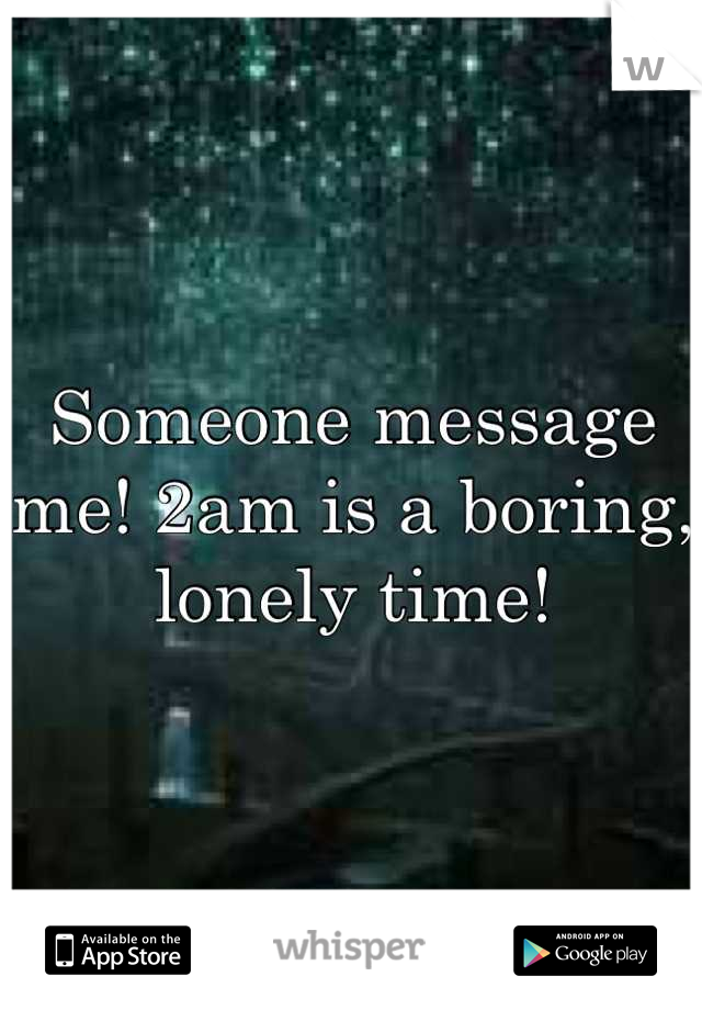 Someone message me! 2am is a boring, lonely time!