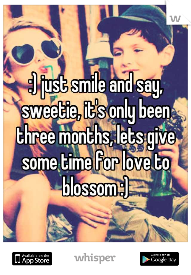 :) just smile and say, sweetie, it's only been three months, lets give some time for love to blossom :)