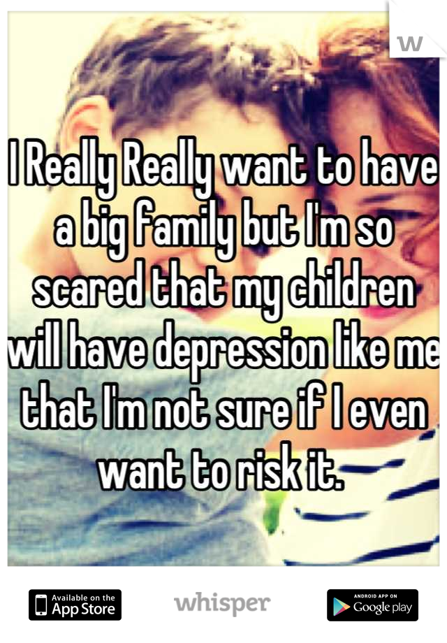 I Really Really want to have a big family but I'm so scared that my children will have depression like me that I'm not sure if I even want to risk it. 