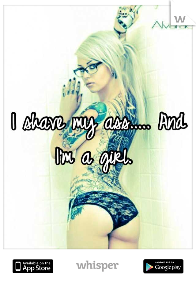 I shave my ass..... And I'm a girl. 
