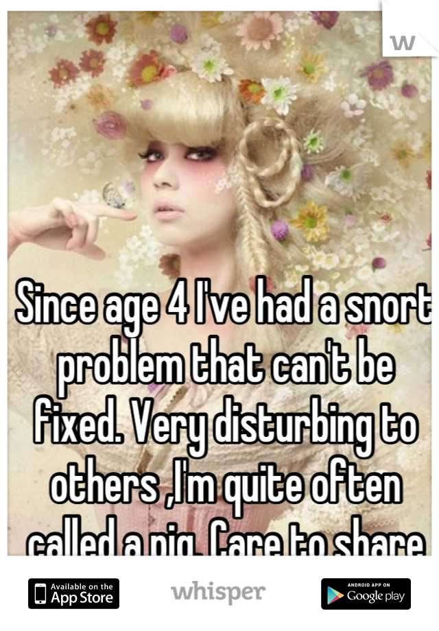 Since age 4 I've had a snort problem that can't be fixed. Very disturbing to others ,I'm quite often called a pig. Care to share you problems?