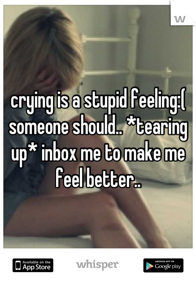 crying is a stupid feeling:( someone should.. *tearing up* inbox me to make me feel better..