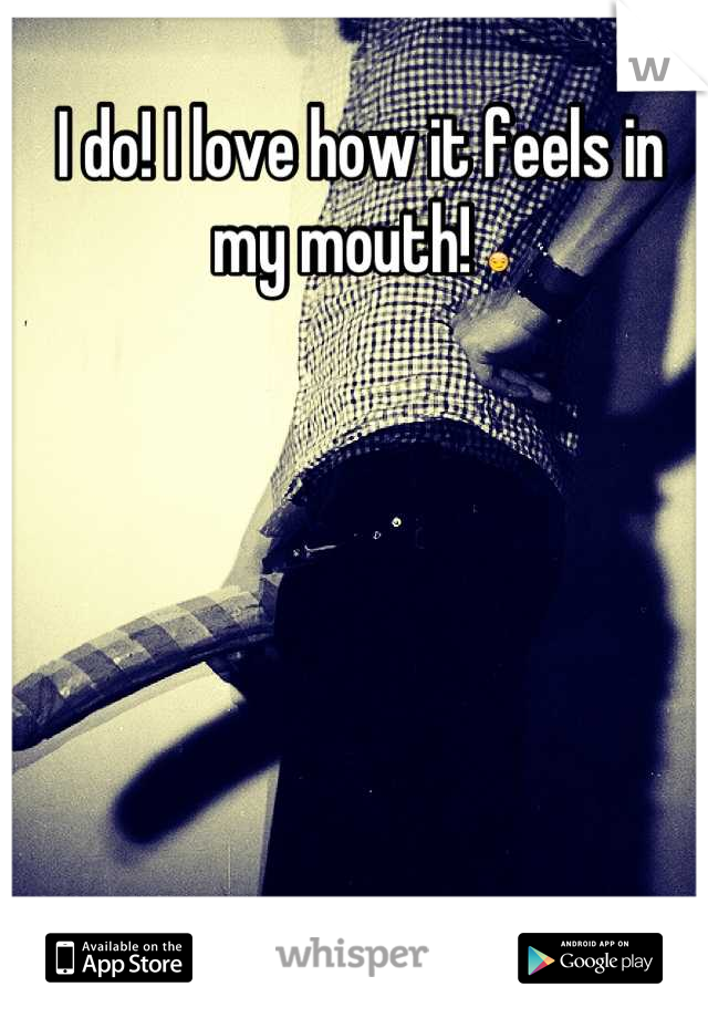 I do! I love how it feels in my mouth! 😏