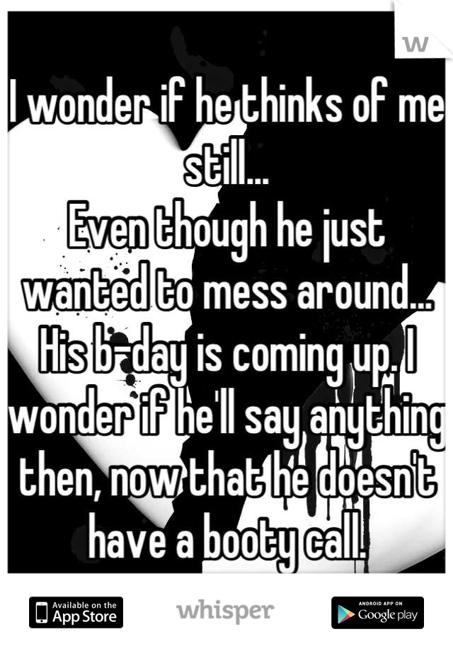 I wonder if he thinks of me still...
Even though he just wanted to mess around...
His b-day is coming up. I wonder if he'll say anything then, now that he doesn't have a booty call.