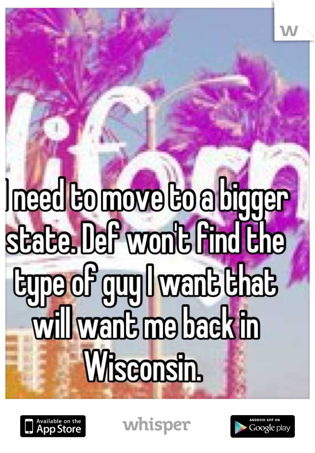 I need to move to a bigger state. Def won't find the type of guy I want that will want me back in Wisconsin. 