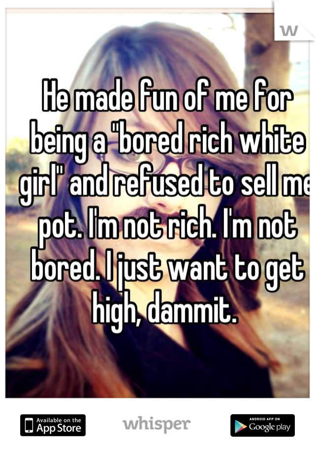 He made fun of me for being a "bored rich white girl" and refused to sell me pot. I'm not rich. I'm not bored. I just want to get high, dammit. 