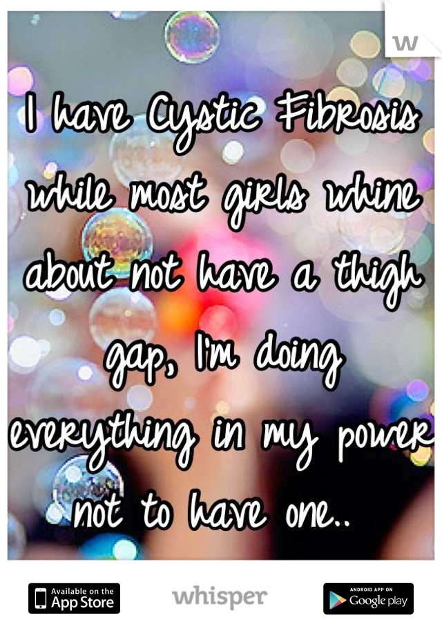 I have Cystic Fibrosis
while most girls whine about not have a thigh gap, I'm doing everything in my power not to have one.. 
