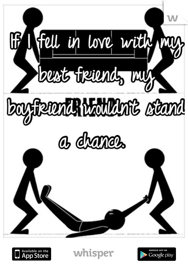 If I fell in love with my best friend, my boyfriend wouldn't stand a chance. 