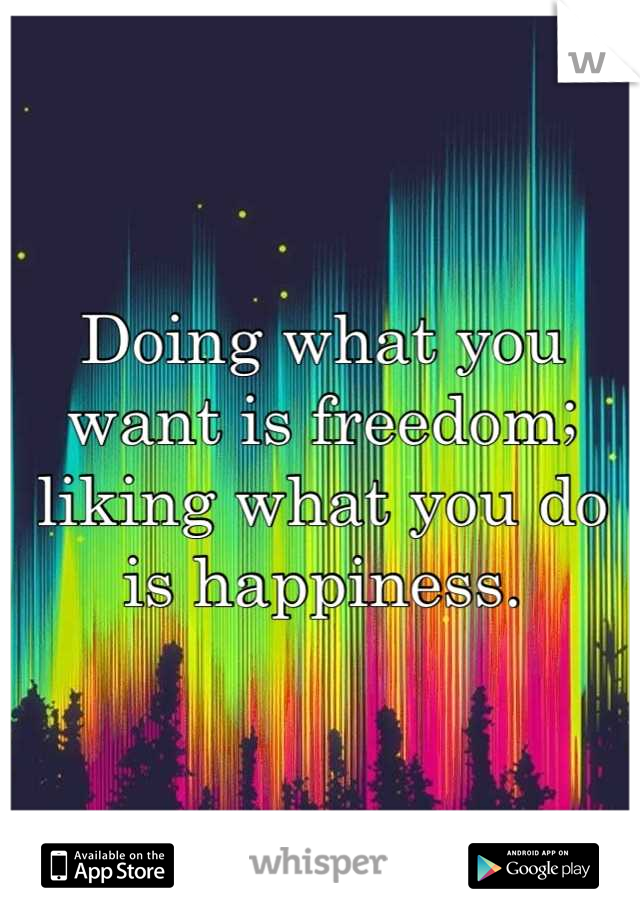 Doing what you want is freedom; liking what you do is happiness.