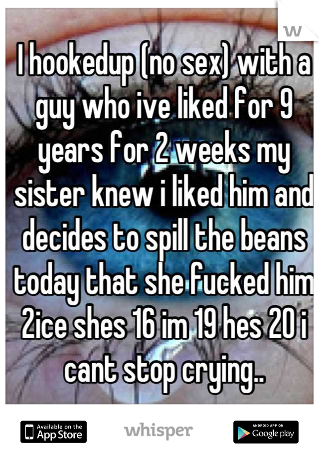 I hookedup (no sex) with a guy who ive liked for 9 years for 2 weeks my sister knew i liked him and decides to spill the beans today that she fucked him 2ice shes 16 im 19 hes 20 i cant stop crying..