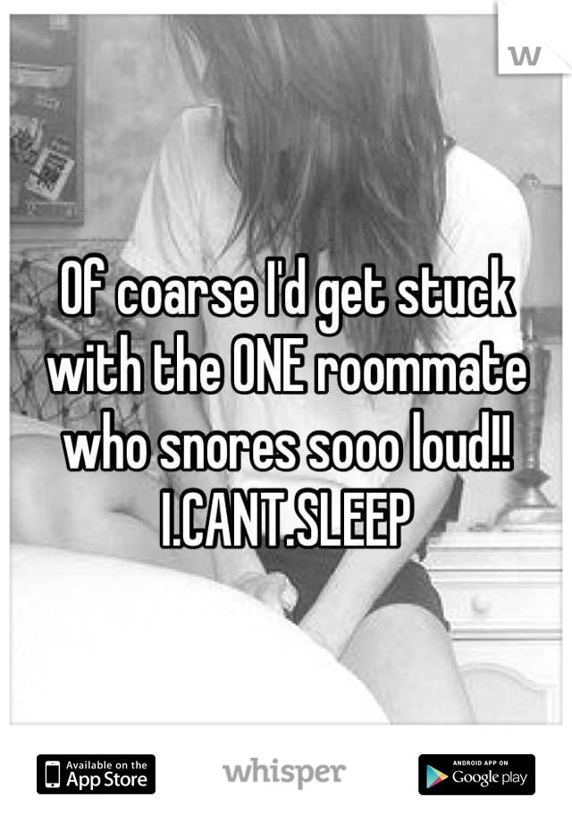 Of coarse I'd get stuck with the ONE roommate who snores sooo loud!! I.CANT.SLEEP