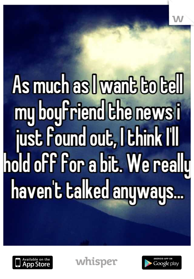 As much as I want to tell my boyfriend the news i just found out, I think I'll hold off for a bit. We really haven't talked anyways...