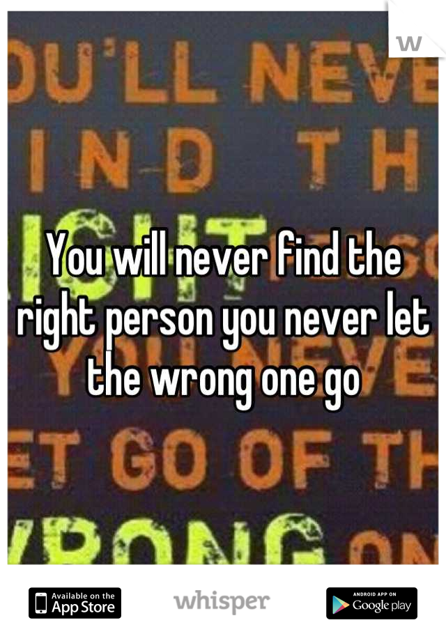 You will never find the right person you never let the wrong one go