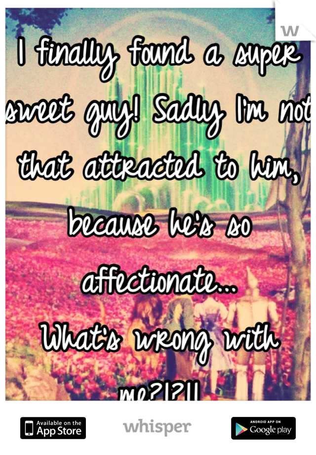 I finally found a super sweet guy! Sadly I'm not that attracted to him, because he's so affectionate...
What's wrong with me?!?!!